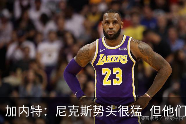 加内特：尼克斯势头很猛 但他们还没见过季后赛模式的文班亚马