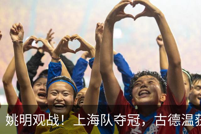 姚明观战！上海队夺冠，古德温获FMVP广厦未能卫冕，孙铭徽失落离场